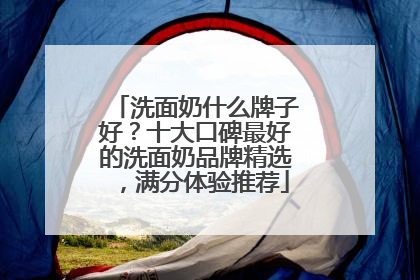 洗面奶什么牌子好？十大口碑最好的洗面奶品牌精选，满分体验推荐