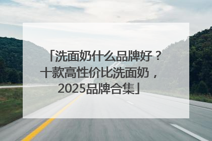 洗面奶什么品牌好？十款高性价比洗面奶，2025品牌合集