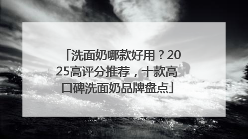 洗面奶哪款好用？2025高评分推荐，十款高口碑洗面奶品牌盘点