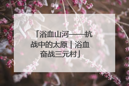 浴血山河——抗战中的太原｜浴血奋战三元村