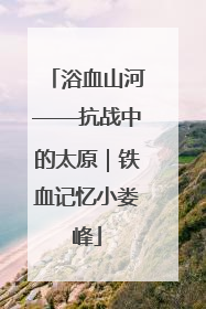 浴血山河——抗战中的太原｜铁血记忆小娄峰