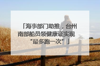 海事部门助推，台州南部船员领健康证实现“最多跑一次”