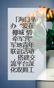 海口举办“爱在椰城 情牵军营”军地青年联谊活动，搭建交流平台深化双拥工作