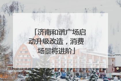 济南和谐广场启动升级改造，消费场景将进阶