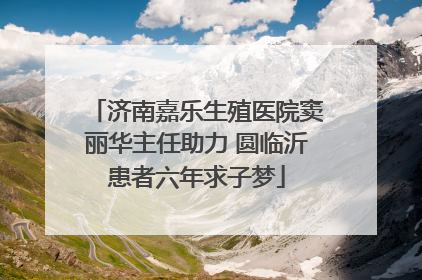 济南嘉乐生殖医院窦丽华主任助力 圆临沂患者六年求子梦