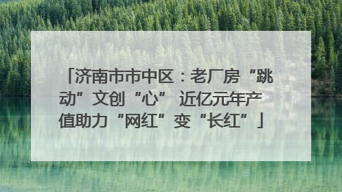 济南市市中区：老厂房“跳动”文创“心” 近亿元年产值助力“网红”变“长红”