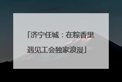 济宁任城：在粽香里遇见工会独家浪漫