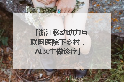 浙江移动助力互联网医院下乡村，AI医生做诊疗