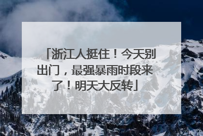 浙江人挺住！今天别出门，最强暴雨时段来了！明天大反转