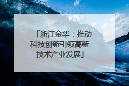 浙江金华：推动科技创新引领高新技术产业发展