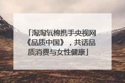 淘淘氧棉携手央视网《品质中国》，共话品质消费与女性健康