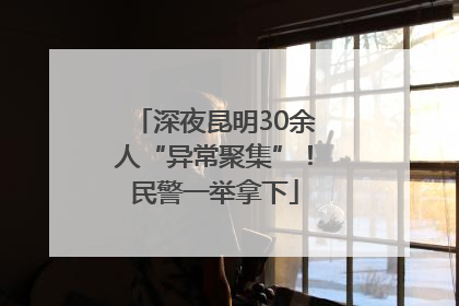 深夜昆明30余人“异常聚集”！民警一举拿下