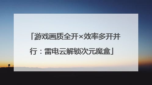 游戏画质全开×效率多开并行：雷电云解锁次元魔盒