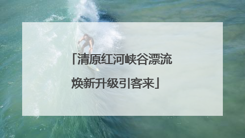 清原红河峡谷漂流焕新升级引客来