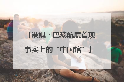 港媒：巴黎航展首现事实上的“中国馆”