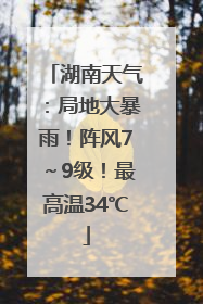 湖南天气：局地大暴雨！阵风7～9级！最高温34℃