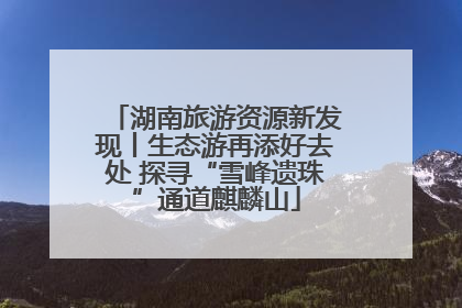 湖南旅游资源新发现丨生态游再添好去处 探寻“雪峰遗珠”通道麒麟山