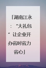湖南江永：“大礼包”让企业开办省时省力省心