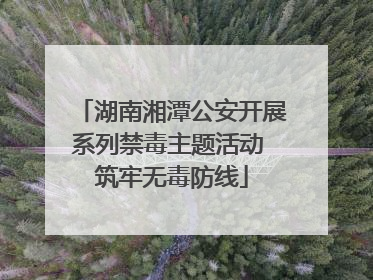 湖南湘潭公安开展系列禁毒主题活动 筑牢无毒防线