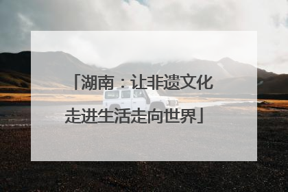 湖南：让非遗文化走进生活走向世界