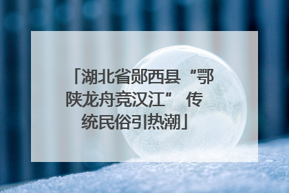 湖北省郧西县“鄂陕龙舟竞汉江” 传统民俗引热潮