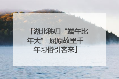 湖北秭归“端午比年大” 屈原故里千年习俗引客来