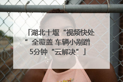 湖北十堰“视频快处”全覆盖 车辆小剐蹭5分钟“云解决”