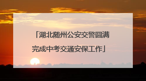 湖北随州公安交警圆满完成中考交通安保工作