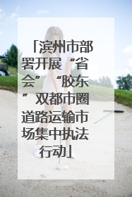 滨州市部署开展“省会”“胶东”双都市圈道路运输市场集中执法行动