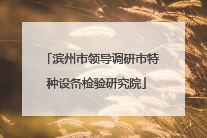 滨州市领导调研市特种设备检验研究院