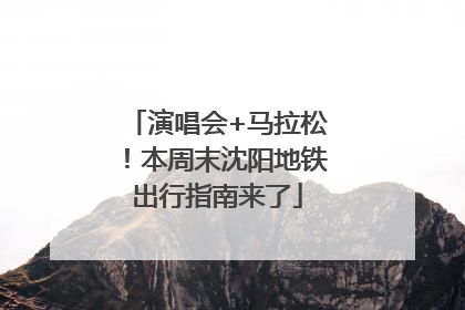 演唱会+马拉松！本周末沈阳地铁出行指南来了