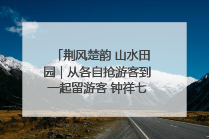 荆风楚韵 山水田园｜从各自抢游客到一起留游客 钟祥七村抱团解了“乡愁”添了“乡酬”