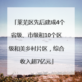 莱芜区先后建成4个省级、市级和10个区级和美乡村片区，综合收入超7亿元