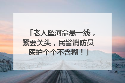老人坠河命悬一线，紧要关头，民警消防员医护个个不含糊！