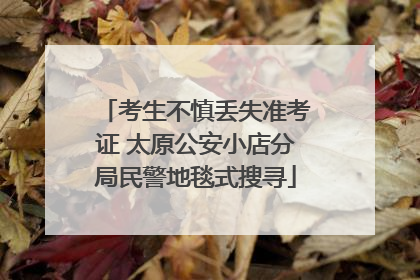 考生不慎丢失准考证 太原公安小店分局民警地毯式搜寻