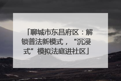 聊城市东昌府区：解锁普法新模式，“沉浸式”模拟法庭进社区