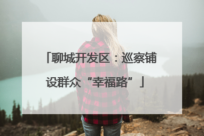 聊城开发区：巡察铺设群众“幸福路”