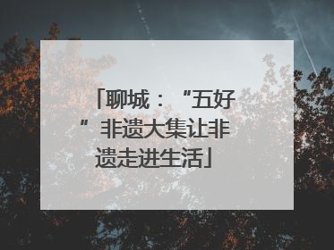 聊城：“五好”非遗大集让非遗走进生活