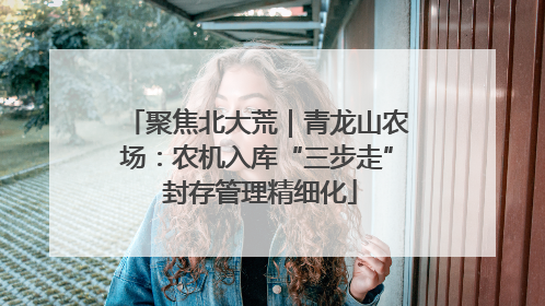 聚焦北大荒｜青龙山农场：农机入库“三步走” 封存管理精细化