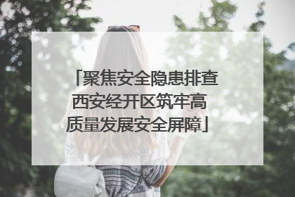 聚焦安全隐患排查 西安经开区筑牢高质量发展安全屏障