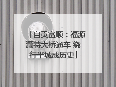 自贡富顺：福源灏特大桥通车 绕行半城成历史