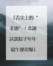 舌尖上的“非遗”！北湖这款粽子年年端午都卖爆