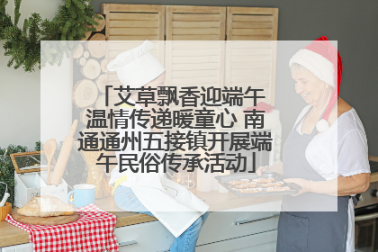 艾草飘香迎端午 温情传递暖童心 南通通州五接镇开展端午民俗传承活动