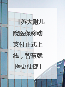 苏大附儿院医保移动支付正式上线，智慧就医更便捷