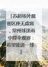 苏超场外观赛区座无虚席，常州球迷雨中撑伞观赛：希望能进一球