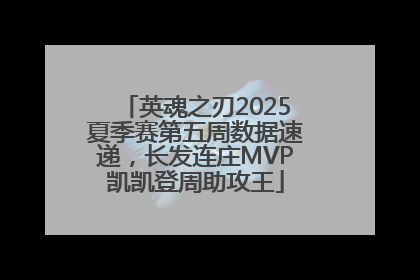 英魂之刃2025夏季赛第五周数据速递，长发连庄MVP凯凯登周助攻王