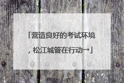 营造良好的考试环境，松江城管在行动→
