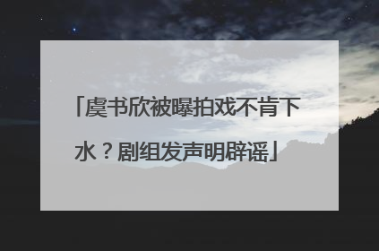 虞书欣被曝拍戏不肯下水？剧组发声明辟谣