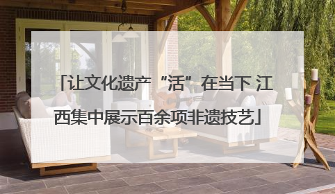 让文化遗产“活”在当下 江西集中展示百余项非遗技艺