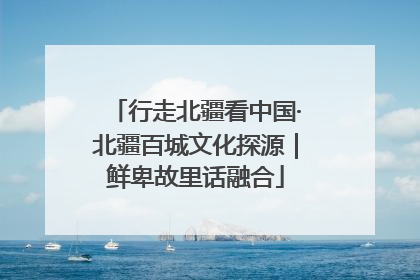 行走北疆看中国·北疆百城文化探源｜鲜卑故里话融合